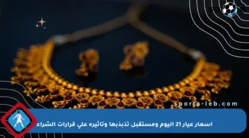 أسعار عيار 21 اليوم ومستقبل تذبذبها وتأثيره على قرارات الشراء